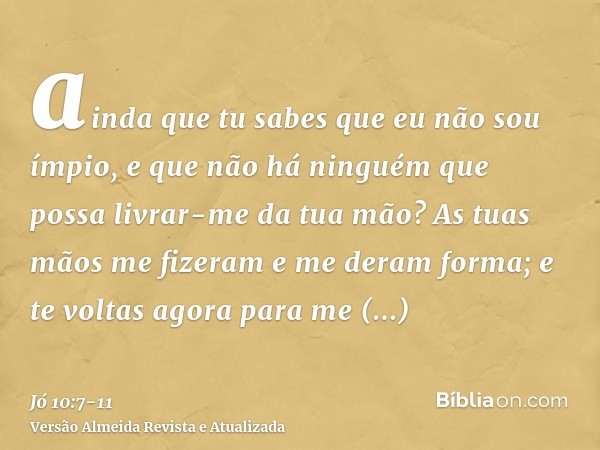 ainda que tu sabes que eu não sou ímpio, e que não há ninguém que possa livrar-me da tua mão?As tuas mãos me fizeram e me deram forma; e te voltas agora para me