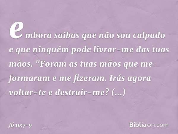 embora saibas que não sou culpado
e que ninguém pode
livrar-me das tuas mãos. "Foram as tuas mãos
que me formaram
e me fizeram.
Irás agora voltar-te e destruir-