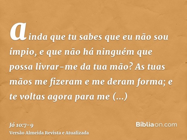 ainda que tu sabes que eu não sou ímpio, e que não há ninguém que possa livrar-me da tua mão?As tuas mãos me fizeram e me deram forma; e te voltas agora para me