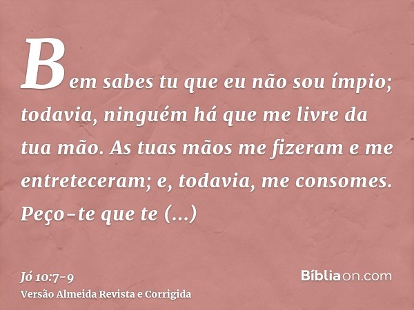 Bem sabes tu que eu não sou ímpio; todavia, ninguém há que me livre da tua mão.As tuas mãos me fizeram e me entreteceram; e, todavia, me consomes.Peço-te que te