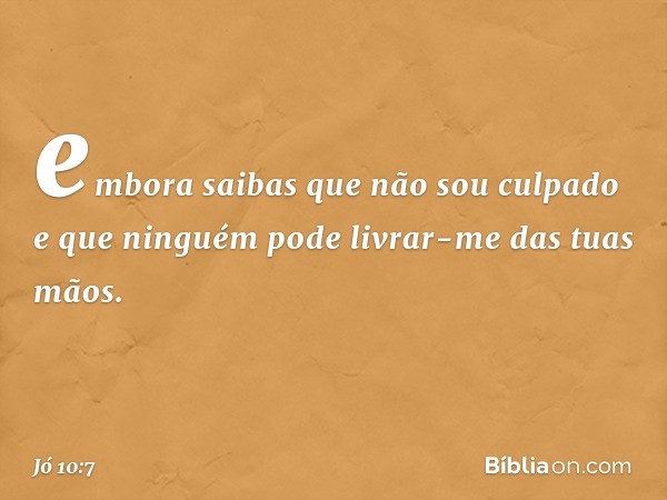 embora saibas que não sou culpado
e que ninguém pode
livrar-me das tuas mãos. -- Jó 10:7