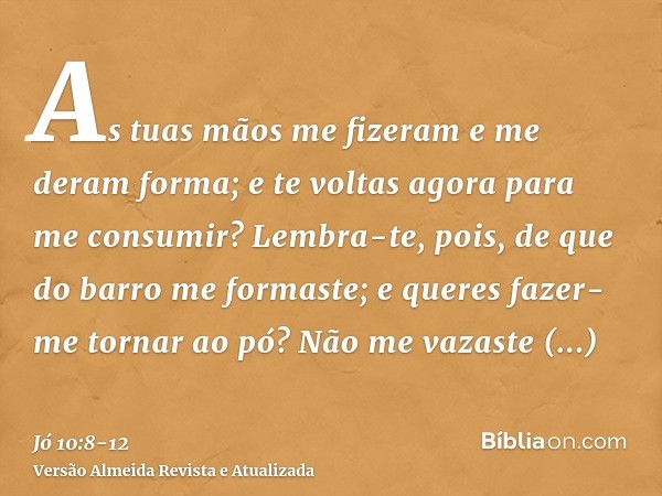 As tuas mãos me fizeram e me deram forma; e te voltas agora para me consumir?Lembra-te, pois, de que do barro me formaste; e queres fazer-me tornar ao pó?Não me