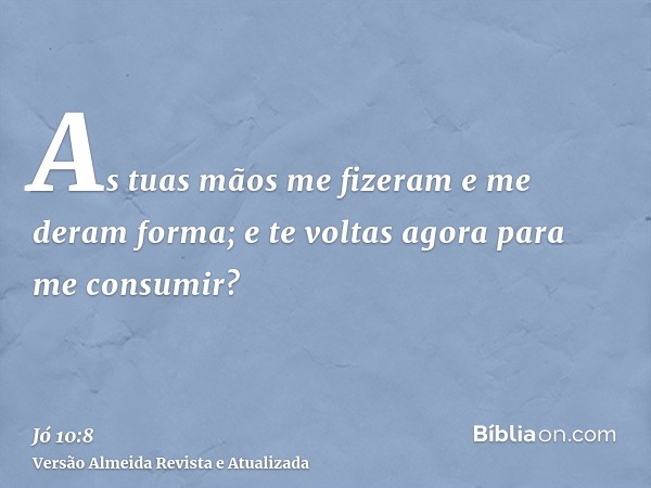 As tuas mãos me fizeram e me deram forma; e te voltas agora para me consumir?