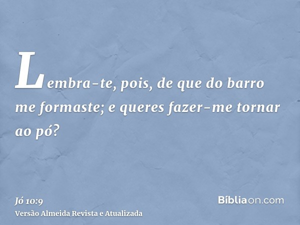 Lembra-te, pois, de que do barro me formaste; e queres fazer-me tornar ao pó?