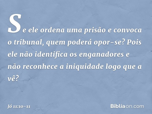 "Se ele ordena uma prisão
e convoca o tribunal,
quem poderá opor-se? Pois ele não identifica os enganadores
e não reconhece a iniquidade
logo que a vê? -- Jó 11