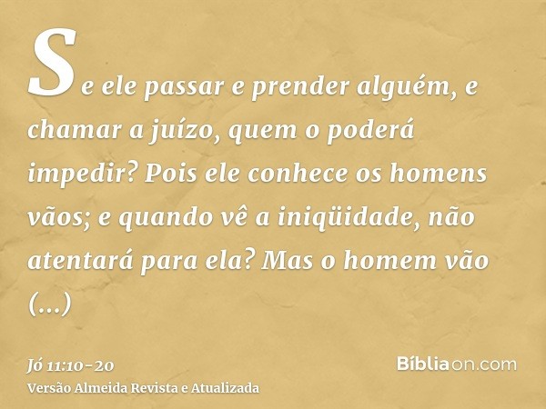 Se ele passar e prender alguém, e chamar a juízo, quem o poderá impedir?Pois ele conhece os homens vãos; e quando vê a iniqüidade, não atentará para ela?Mas o h