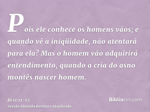 Pois ele conhece os homens vãos; e quando vê a iniqüidade, não atentará para ela?Mas o homem vão adquirirá entendimento, quando a cria do asno montês nascer hom