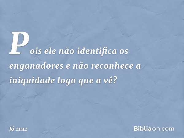 Pois ele não identifica os enganadores
e não reconhece a iniquidade
logo que a vê? -- Jó 11:11