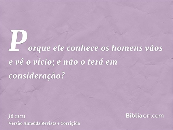 Porque ele conhece os homens vãos e vê o vício; e não o terá em consideração?