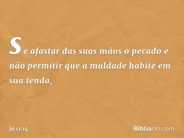 se afastar das suas mãos o pecado
e não permitir que a maldade
habite em sua tenda, -- Jó 11:14