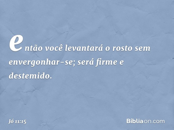 então você levantará o rosto
sem envergonhar-se;
será firme e destemido. -- Jó 11:15