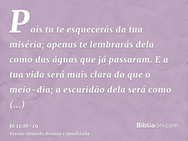 Pois tu te esquecerás da tua miséria; apenas te lembrarás dela como das águas que já passaram.E a tua vida será mais clara do que o meio-dia; a escuridão dela s