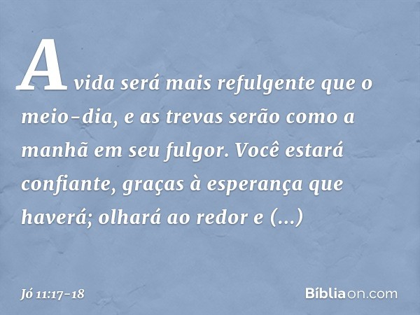 A vida será mais refulgente
que o meio-dia,
e as trevas serão
como a manhã em seu fulgor. Você estará confiante,
graças à esperança que haverá;
olhará ao redor
