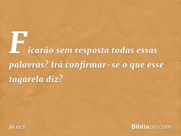 "Ficarão sem resposta
todas essas palavras?
Irá confirmar-se
o que esse tagarela diz? -- Jó 11:2