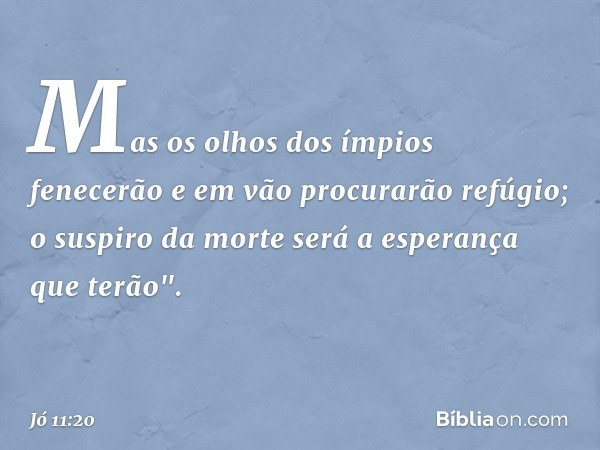 Mas os olhos dos ímpios fenecerão
e em vão procurarão refúgio;
o suspiro da morte
será a esperança que terão". -- Jó 11:20