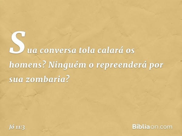 Sua conversa tola calará os homens?
Ninguém o repreenderá
por sua zombaria? -- Jó 11:3