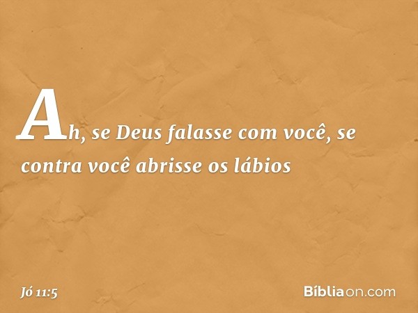 Ah, se Deus falasse com você,
se contra você abrisse os lábios -- Jó 11:5