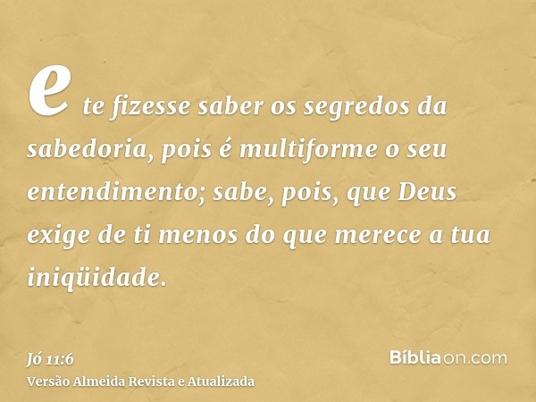 e te fizesse saber os segredos da sabedoria, pois é multiforme o seu entendimento; sabe, pois, que Deus exige de ti menos do que merece a tua iniqüidade.