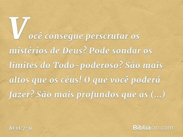 "Você consegue perscrutar
os mistérios de Deus?
Pode sondar os limites
do Todo-poderoso? São mais altos que os céus!
O que você poderá fazer?
São mais profundos