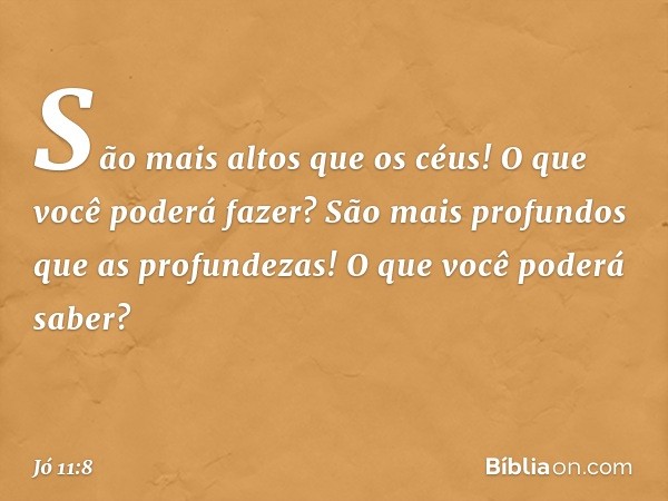 São mais altos que os céus!
O que você poderá fazer?
São mais profundos
que as profundezas!
O que você poderá saber? -- Jó 11:8