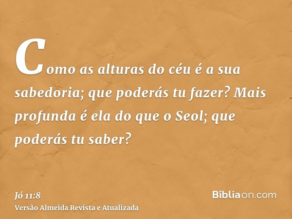 Como as alturas do céu é a sua sabedoria; que poderás tu fazer? Mais profunda é ela do que o Seol; que poderás tu saber?