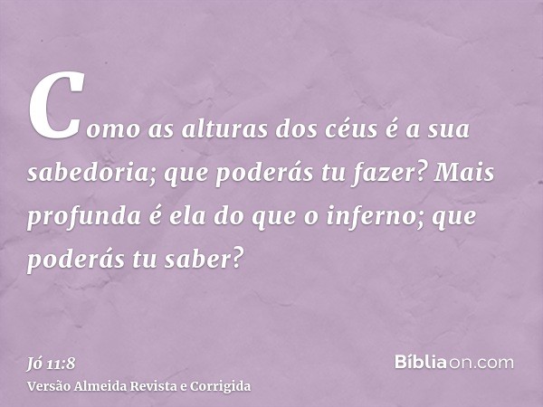 Como as alturas dos céus é a sua sabedoria; que poderás tu fazer? Mais profunda é ela do que o inferno; que poderás tu saber?