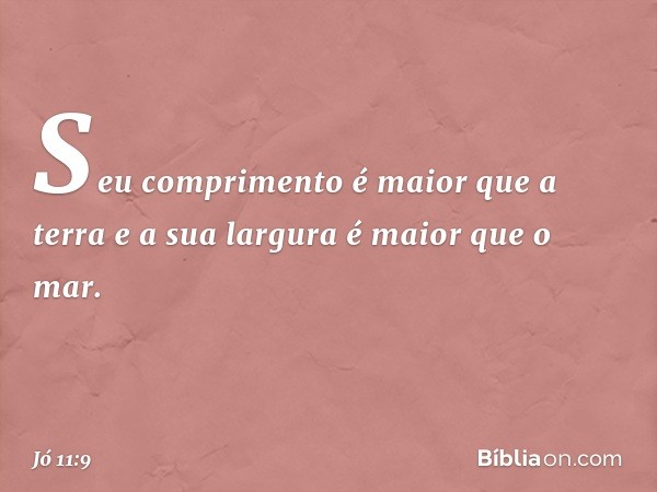 Seu comprimento
é maior que a terra
e a sua largura é maior que o mar. -- Jó 11:9