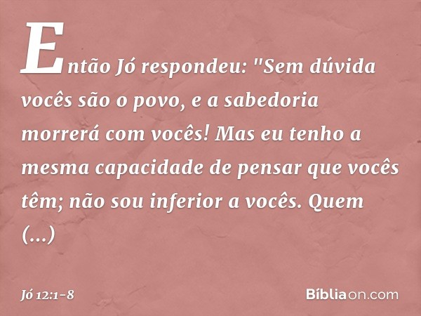 Então Jó respondeu: "Sem dúvida vocês são o povo,
e a sabedoria morrerá com vocês! Mas eu tenho a mesma capacidade
de pensar que vocês têm;
não sou inferior a v