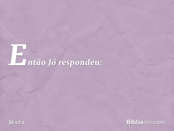 Então Jó respondeu: -- Jó 12:1