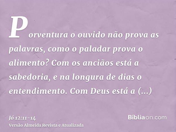 Porventura o ouvido não prova as palavras, como o paladar prova o alimento?Com os anciãos está a sabedoria, e na longura de dias o entendimento.Com Deus está a 
