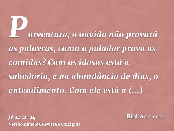 Porventura, o ouvido não provará as palavras, como o paladar prova as comidas?Com os idosos está a sabedoria, e na abundância de dias, o entendimento.Com ele es