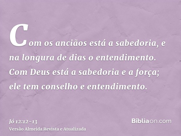 Com os anciãos está a sabedoria, e na longura de dias o entendimento.Com Deus está a sabedoria e a força; ele tem conselho e entendimento.