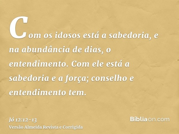 Com os idosos está a sabedoria, e na abundância de dias, o entendimento.Com ele está a sabedoria e a força; conselho e entendimento tem.