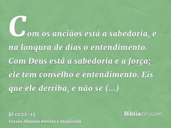 Com os anciãos está a sabedoria, e na longura de dias o entendimento.Com Deus está a sabedoria e a força; ele tem conselho e entendimento.Eis que ele derriba, e