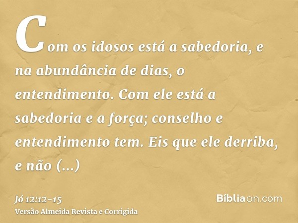 Com os idosos está a sabedoria, e na abundância de dias, o entendimento.Com ele está a sabedoria e a força; conselho e entendimento tem.Eis que ele derriba, e n