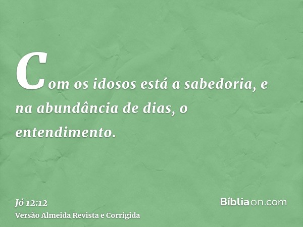 Com os idosos está a sabedoria, e na abundância de dias, o entendimento.