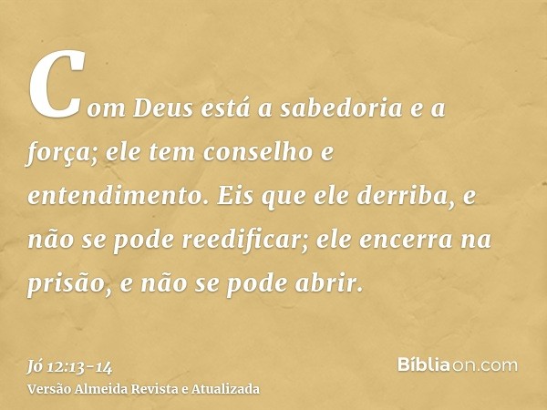 Com Deus está a sabedoria e a força; ele tem conselho e entendimento.Eis que ele derriba, e não se pode reedificar; ele encerra na prisão, e não se pode abrir.