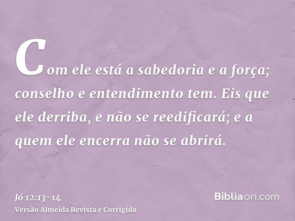 Com ele está a sabedoria e a força; conselho e entendimento tem.Eis que ele derriba, e não se reedificará; e a quem ele encerra não se abrirá.