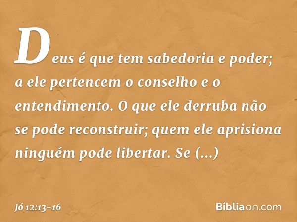 "Deus é que tem sabedoria e poder;
a ele pertencem o conselho
e o entendimento. O que ele derruba
não se pode reconstruir;
quem ele aprisiona
ninguém pode liber