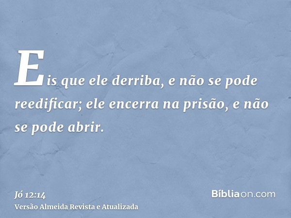 Eis que ele derriba, e não se pode reedificar; ele encerra na prisão, e não se pode abrir.