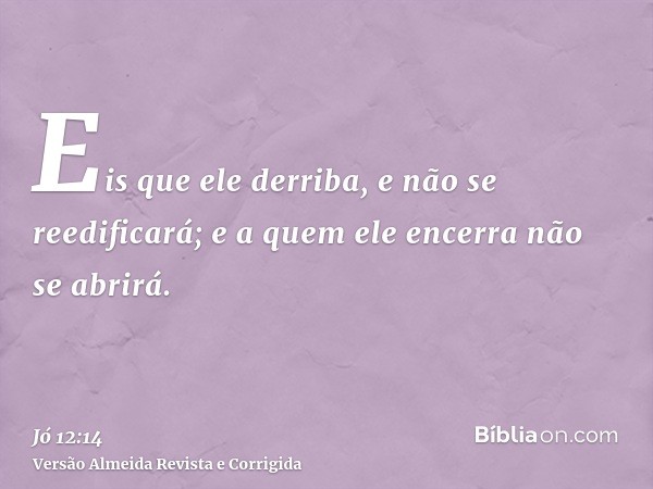 Eis que ele derriba, e não se reedificará; e a quem ele encerra não se abrirá.