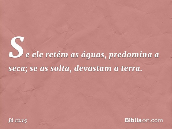 Se ele retém as águas,
predomina a seca;
se as solta, devastam a terra. -- Jó 12:15