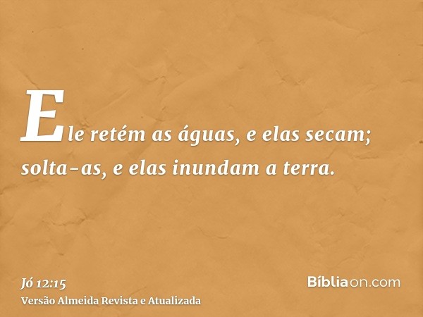 Ele retém as águas, e elas secam; solta-as, e elas inundam a terra.