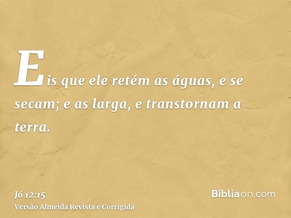 Eis que ele retém as águas, e se secam; e as larga, e transtornam a terra.