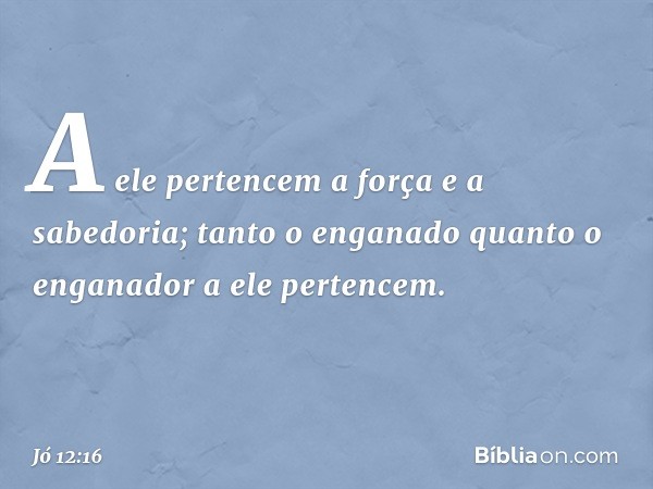 A ele pertencem a força
e a sabedoria;
tanto o enganado quanto o enganador
a ele pertencem. -- Jó 12:16