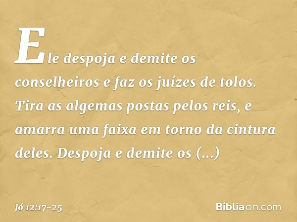 Ele despoja e demite os conselheiros
e faz os juízes de tolos. Tira as algemas postas pelos reis,
e amarra uma faixa
em torno da cintura deles. Despoja e demite