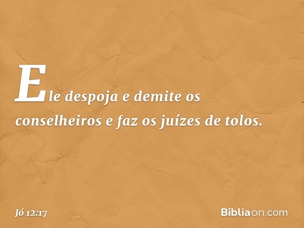 Ele despoja e demite os conselheiros
e faz os juízes de tolos. -- Jó 12:17