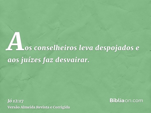 Aos conselheiros leva despojados e aos juízes faz desvairar.
