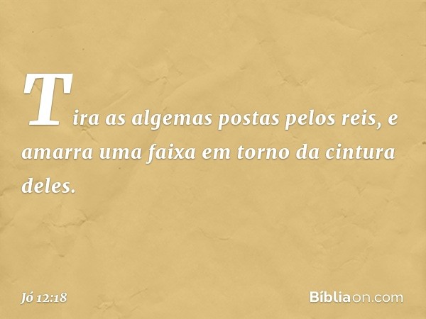 Tira as algemas postas pelos reis,
e amarra uma faixa
em torno da cintura deles. -- Jó 12:18