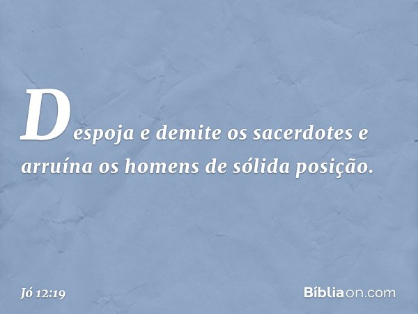 Despoja e demite os sacerdotes
e arruína os homens de sólida posição. -- Jó 12:19